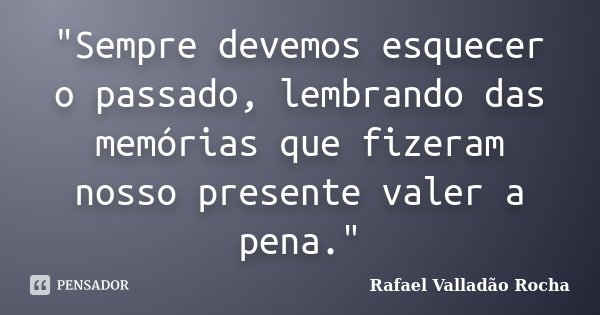 "Sempre devemos esquecer o passado, lembrando das memórias que fizeram nosso presente valer a pena."... Frase de Rafael Valladão Rocha.