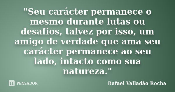 "Seu carácter permanece o mesmo durante lutas ou desafios, talvez por isso, um amigo de verdade que ama seu carácter permanece ao seu lado, intacto como su... Frase de Rafael Valladão Rocha.