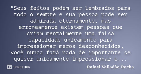 "Seus feitos podem ser lembrados para todo o sempre e sua pessoa pode ser admirada eternamente, mas erroneamente existem pessoas que criam mentalmente uma ... Frase de Rafael Valladão Rocha.