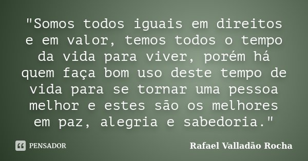 "Somos todos iguais em direitos e em valor, temos todos o tempo da vida para viver, porém há quem faça bom uso deste tempo de vida para se tornar uma pesso... Frase de Rafael Valladão Rocha.