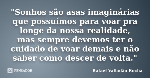 "Sonhos são asas imaginárias que possuímos para voar pra longe da nossa realidade, mas sempre devemos ter o cuidado de voar demais e não saber como descer ... Frase de Rafael Valladão Rocha.