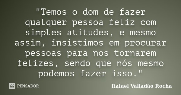 "Temos o dom de fazer qualquer pessoa feliz com simples atitudes, e mesmo assim, insistimos em procurar pessoas para nos tornarem felizes, sendo que nós me... Frase de Rafael Valladão Rocha.