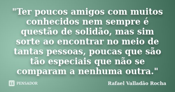 "Ter poucos amigos com muitos conhecidos nem sempre é questão de solidão, mas sim sorte ao encontrar no meio de tantas pessoas, poucas que são tão especiai... Frase de Rafael Valladão Rocha.