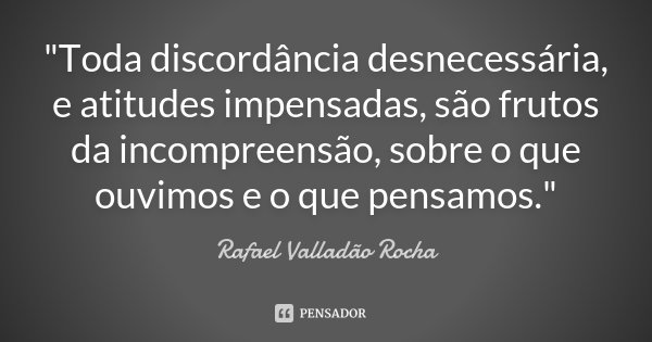 "Toda discordância desnecessária, e atitudes impensadas, são frutos da incompreensão, sobre o que ouvimos e o que pensamos."... Frase de Rafael Valladão Rocha.