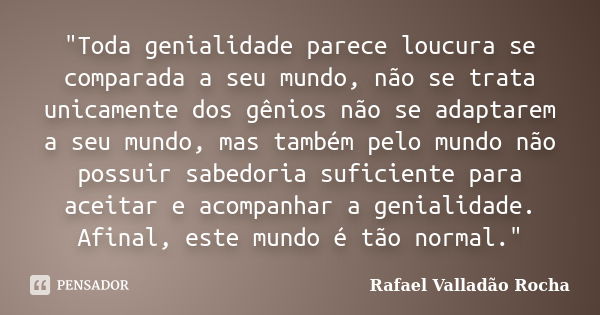 "Toda genialidade parece loucura se comparada a seu mundo, não se trata unicamente dos gênios não se adaptarem a seu mundo, mas também pelo mundo não possu... Frase de Rafael Valladão Rocha.