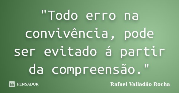 "Todo erro na convivência, pode ser evitado á partir da compreensão."... Frase de Rafael Valladão Rocha.
