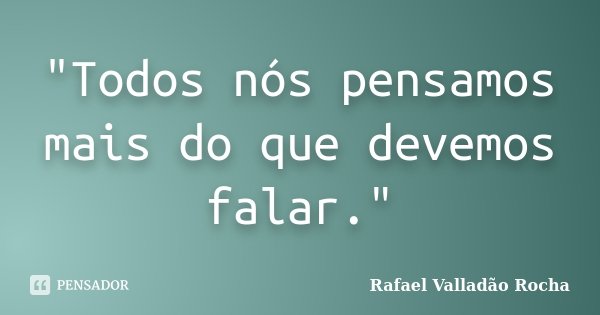 "Todos nós pensamos mais do que devemos falar."... Frase de Rafael Valladão Rocha.