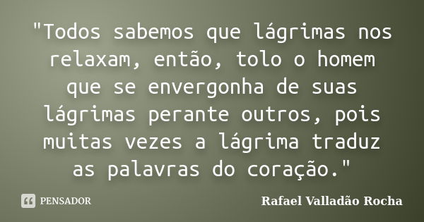 "Todos sabemos que lágrimas nos relaxam, então, tolo o homem que se envergonha de suas lágrimas perante outros, pois muitas vezes a lágrima traduz as palav... Frase de Rafael Valladão Rocha.