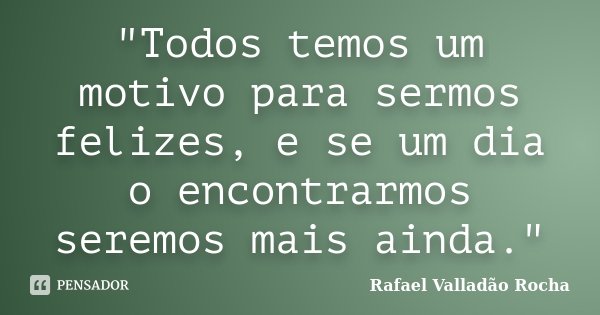 "Todos temos um motivo para sermos felizes, e se um dia o encontrarmos seremos mais ainda."... Frase de Rafael Valladão Rocha.