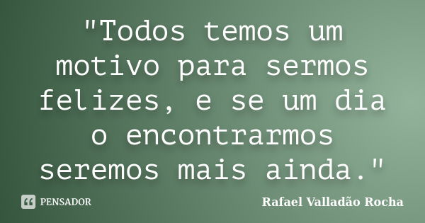 "Todos temos um motivo para sermos felizes, e se um dia o encontrarmos seremos mais ainda."... Frase de Rafael Valladão Rocha.