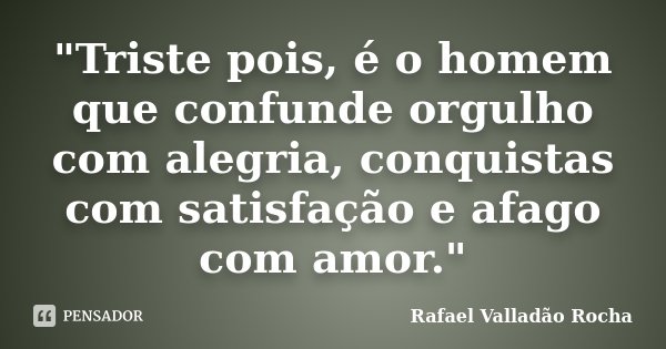 "Triste pois, é o homem que confunde orgulho com alegria, conquistas com satisfação e afago com amor."... Frase de Rafael Valladão Rocha.