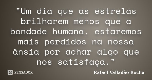 "Um dia que as estrelas brilharem menos que a bondade humana, estaremos mais perdidos na nossa ânsia por achar algo que nos satisfaça."... Frase de Rafael Valladão Rocha.
