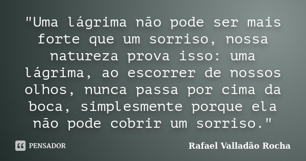 "Uma lágrima não pode ser mais forte que um sorriso, nossa natureza prova isso: uma lágrima, ao escorrer de nossos olhos, nunca passa por cima da boca, sim... Frase de Rafael Valladão Rocha.