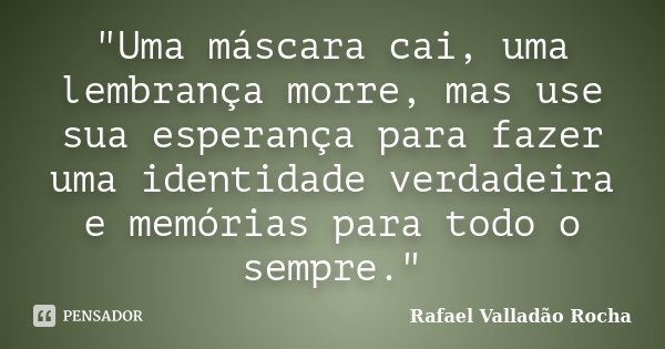 "Uma máscara cai, uma lembrança morre, mas use sua esperança para fazer uma identidade verdadeira e memórias para todo o sempre."... Frase de Rafael Valladão Rocha.