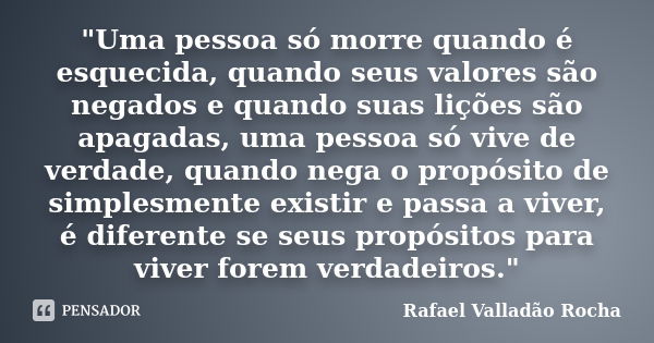 "Uma pessoa só morre quando é esquecida, quando seus valores são negados e quando suas lições são apagadas, uma pessoa só vive de verdade, quando nega o pr... Frase de Rafael Valladão Rocha.