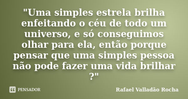 "Uma simples estrela brilha enfeitando o céu de todo um universo, e só conseguimos olhar para ela, então porque pensar que uma simples pessoa não pode faze... Frase de Rafael Valladão Rocha.