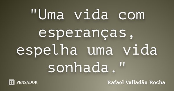 "Uma vida com esperanças, espelha uma vida sonhada."... Frase de Rafael Valladão Rocha.
