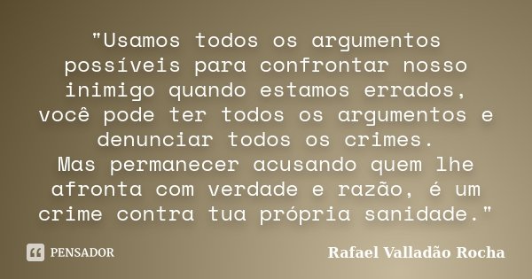 "Usamos todos os argumentos possíveis para confrontar nosso inimigo quando estamos errados, você pode ter todos os argumentos e denunciar todos os crimes. ... Frase de Rafael Valladão Rocha.