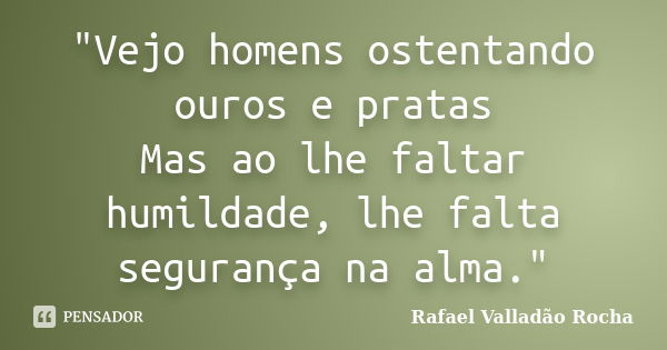 "Vejo homens ostentando ouros e pratas Mas ao lhe faltar humildade, lhe falta segurança na alma."... Frase de Rafael Valladão Rocha.