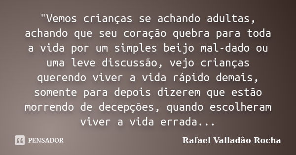 "Vemos crianças se achando adultas, achando que seu coração quebra para toda a vida por um simples beijo mal-dado ou uma leve discussão, vejo crianças quer... Frase de Rafael Valladão Rocha.