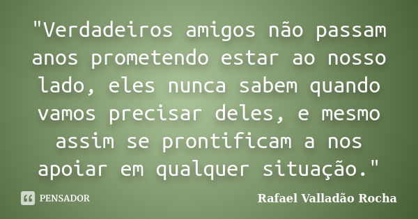 "Verdadeiros amigos não passam anos prometendo estar ao nosso lado, eles nunca sabem quando vamos precisar deles, e mesmo assim se prontificam a nos apoiar... Frase de Rafael Valladão Rocha.