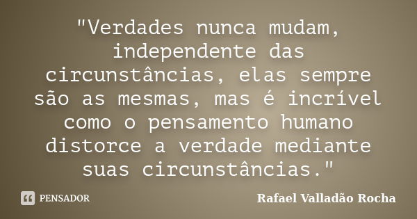 "Verdades nunca mudam, independente das circunstâncias, elas sempre são as mesmas, mas é incrível como o pensamento humano distorce a verdade mediante suas... Frase de Rafael Valladão Rocha.