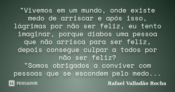 "Vivemos em um mundo, onde existe medo de arriscar e após isso, lágrimas por não ser feliz, eu tento imaginar, porque diabos uma pessoa que não arrisca par... Frase de Rafael Valladão Rocha.