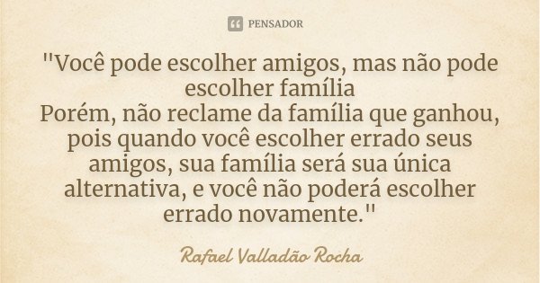 "Você pode escolher amigos, mas não pode escolher família Porém, não reclame da família que ganhou, pois quando você escolher errado seus amigos, sua famíl... Frase de Rafael Valladão Rocha.