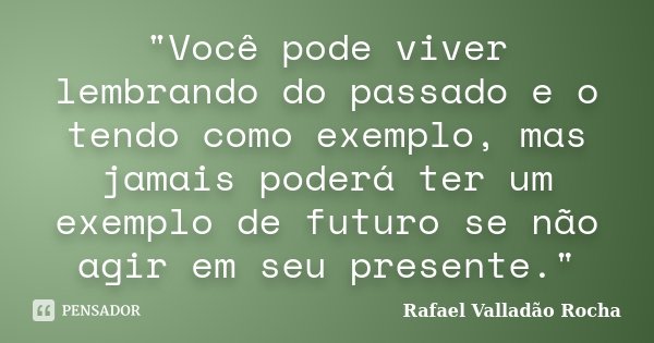 "Você pode viver lembrando do passado e o tendo como exemplo, mas jamais poderá ter um exemplo de futuro se não agir em seu presente."... Frase de Rafael Valladão Rocha.