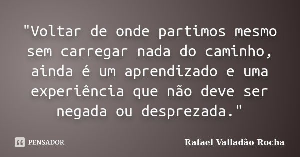 "Voltar de onde partimos mesmo sem carregar nada do caminho, ainda é um aprendizado e uma experiência que não deve ser negada ou desprezada."... Frase de Rafael Valladão Rocha.