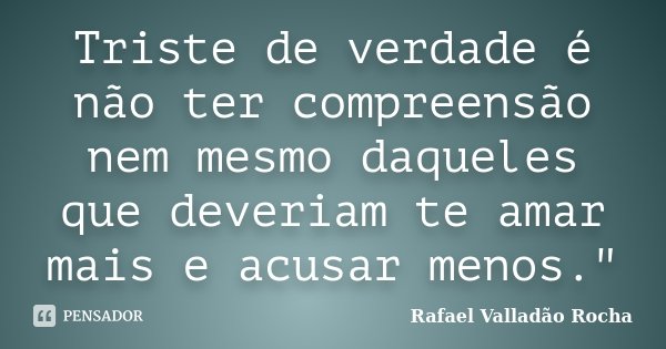 Triste de verdade é não ter compreensão nem mesmo daqueles que deveriam te amar mais e acusar menos."... Frase de Rafael Valladão Rocha.