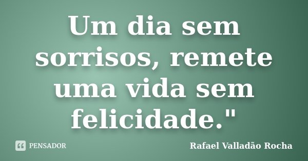 Um dia sem sorrisos, remete uma vida sem felicidade."... Frase de Rafael Valladão Rocha.