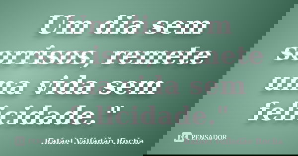 Um dia sem sorrisos, remete uma vida sem felicidade."... Frase de Rafael Valladão Rocha.
