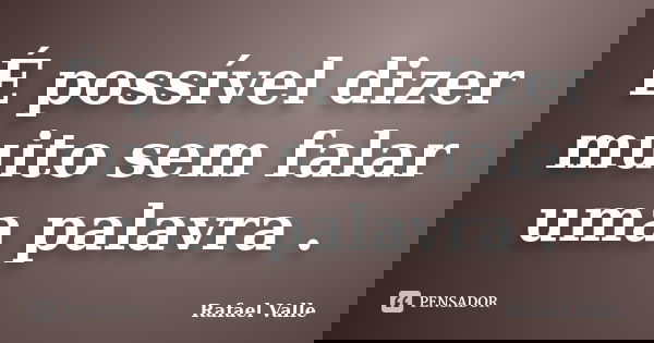 É possível dizer muito sem falar uma palavra .... Frase de Rafael Valle.