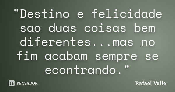 "Destino e felicidade sao duas coisas bem diferentes...mas no fim acabam sempre se econtrando."... Frase de Rafael Valle.