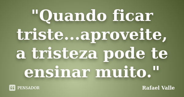 "Quando ficar triste...aproveite, a tristeza pode te ensinar muito."... Frase de Rafael Valle.