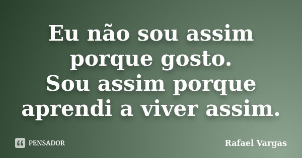 Eu não sou assim porque gosto. Sou assim porque aprendi a viver assim.... Frase de Rafael Vargas.