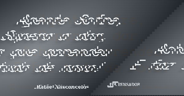 Agente Sofre, Supera a dor, Acha que aprendeu E faz tudo de novo!... Frase de Rafael Vasconcelos.