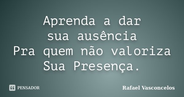 Aprenda a dar sua ausência Pra quem não valoriza Sua Presença.... Frase de Rafael Vasconcelos.