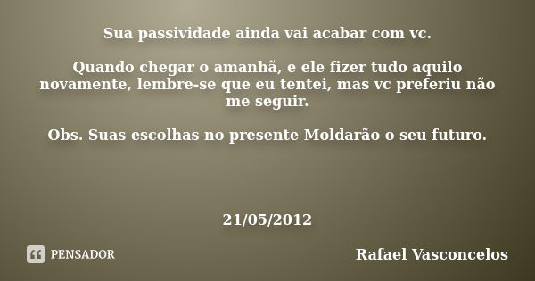 Sua passividade ainda vai acabar com vc. Quando chegar o amanhã, e ele fizer tudo aquilo novamente, lembre-se que eu tentei, mas vc preferiu não me seguir. Obs.... Frase de Rafael Vasconcelos.