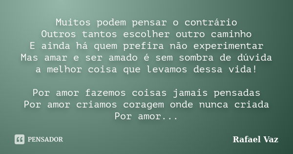 Muitos podem pensar o contrário Outros tantos escolher outro caminho E ainda há quem prefira não experimentar Mas amar e ser amado é sem sombra de dúvida a melh... Frase de Rafael Vaz.