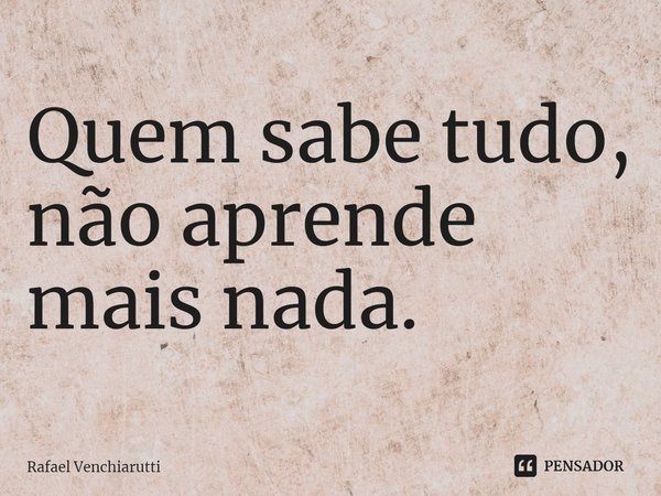 ⁠Quem sabe tudo, não aprende mais nada.... Frase de Rafael Venchiarutti.