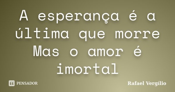 A esperança é a última que morre Mas o amor é imortal... Frase de Rafael Vergílio.
