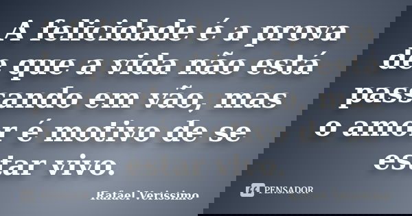A felicidade é a prova de que a vida não está passando em vão, mas o amor é motivo de se estar vivo.... Frase de Rafael Verissimo.