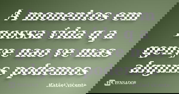 A monentos em nossa vida q a genye nao ve mas alguns podemos... Frase de Rafael vicente.