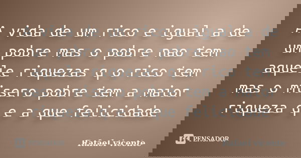 A vida de um rico e igual a de um pobre mas o pobre nao tem aquele riquezas q o rico tem mas o misero pobre tem a maior riqueza q e a que felicidade... Frase de Rafael vicente.