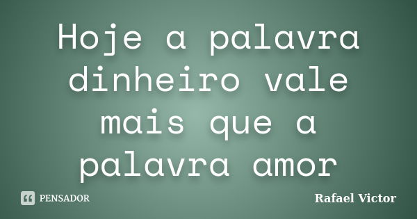 Hoje a palavra dinheiro vale mais que a palavra amor... Frase de Rafael Victor.