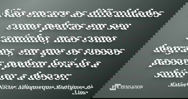 Não encare as dificuldades como pedras em seu caminho, mas como degraus, em que os vossos passos podem levá-lo a subir ou a descer.... Frase de Rafael Victor Albuquerque Rodrigues de Lima.