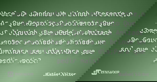 Você Ja Ganhou Um Lindo Presente,o Ar Que Respira,O alimento Que Come,O liquido Que Bebé,A Amizade De Seus entes e ainda de brinde um sol que iluminara seu dia;... Frase de Rafael Victor.