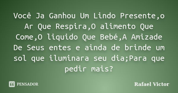 Você Ja Ganhou Um Lindo Presente,o Ar Que Respira,O alimento Que Come,O liquido Que Bebé,A Amizade De Seus entes e ainda de brinde um sol que iluminara seu dia;... Frase de Rafael Victor.